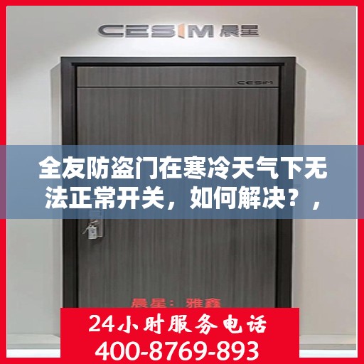 全友防盗门在寒冷天气下无法正常开关，如何解决？，全友防盗门寒天开关故障解析与解决方案