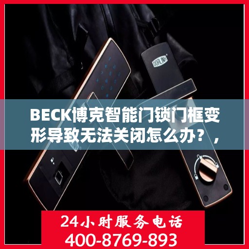 BECK博克智能门锁门框变形导致无法关闭怎么办？，BECK博克智能门锁门框变形修复指南，无法关闭的解决方法