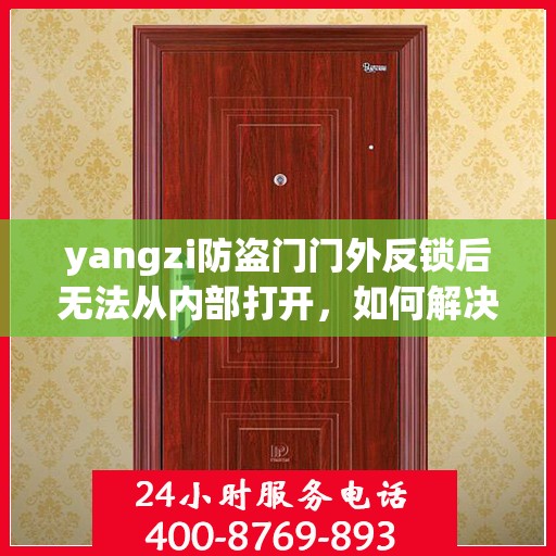 yangzi防盗门门外反锁后无法从内部打开，如何解决？，Yangzi防盗门门外反锁内部无法开启问题解决方案