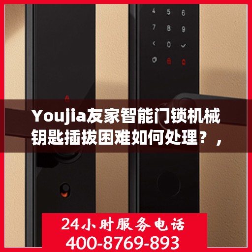 Youjia友家智能门锁机械钥匙插拔困难如何处理？，友家智能门锁机械钥匙插拔困扰，解决方法大揭秘！