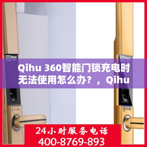 Qihu 360智能门锁充电时无法使用怎么办？，Qihu 360智能门锁充电故障解决方法，充电时无法使用怎么办？