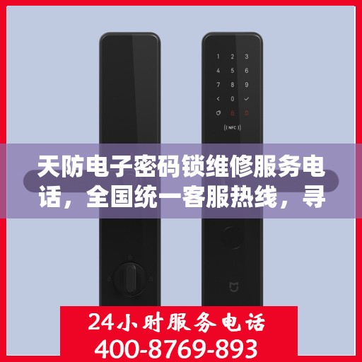 天防电子密码锁维修服务电话，全国统一客服热线，寻求天防电子密码锁的维修与技术支持？这里为你解答！