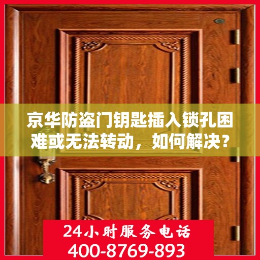 京华防盗门钥匙插入锁孔困难或无法转动，如何解决？，京华防盗门钥匙问题解析，锁孔插入难转动的解决方法