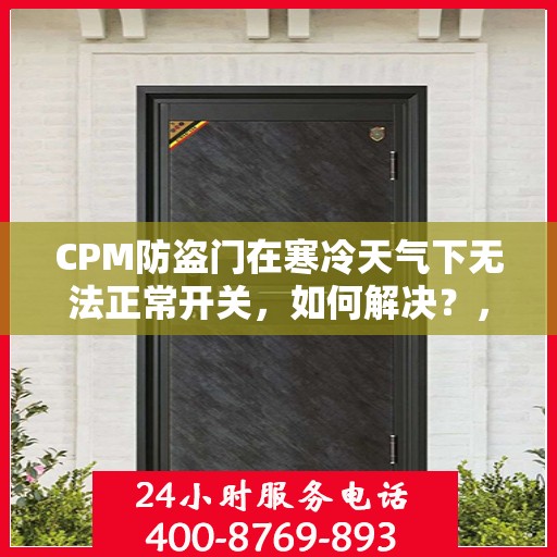 CPM防盗门在寒冷天气下无法正常开关，如何解决？，寒冷天气下CPM防盗门开关问题解析与解决方案