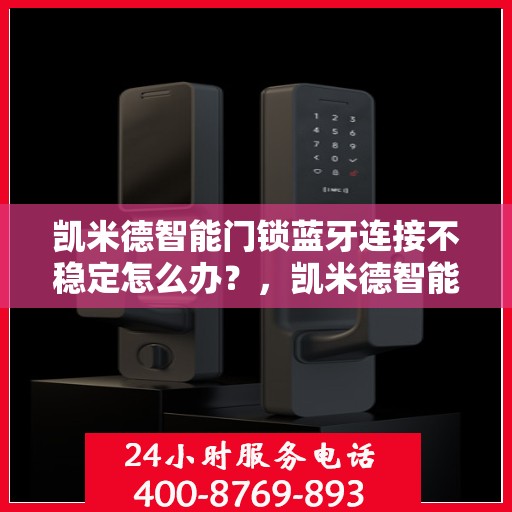 凯米德智能门锁蓝牙连接不稳定怎么办？，凯米德智能门锁蓝牙连接故障解析与解决方案