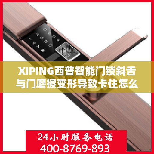 XIPING西普智能门锁斜舌与门磨擦变形导致卡住怎么办？，XIPING西普智能门锁斜舌摩擦变形问题解析与解决方案