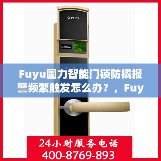 Fuyu固力智能门锁防撬报警频繁触发怎么办？，Fuyu固力智能门锁防撬报警频繁触发问题解析与解决方案