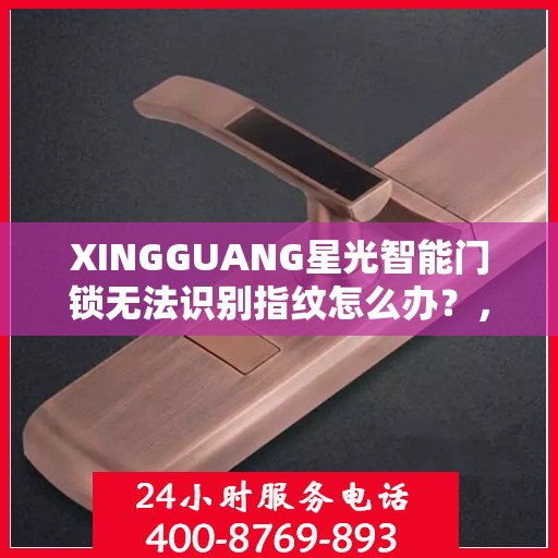 XINGGUANG星光智能门锁无法识别指纹怎么办？，XINGGUANG星光智能门锁指纹无法识别问题解决方案