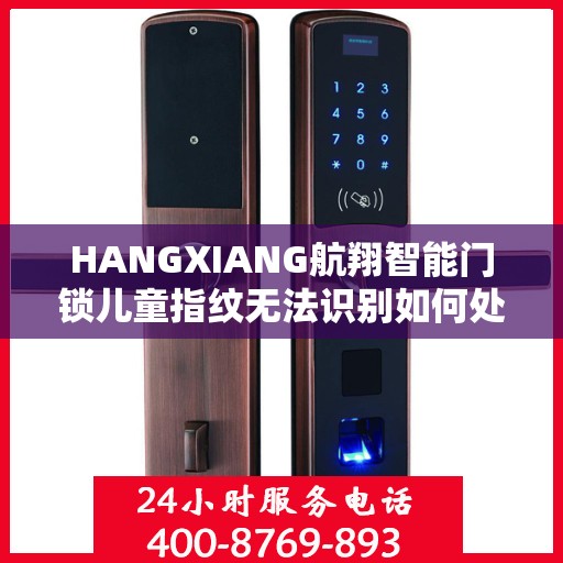 HANGXIANG航翔智能门锁儿童指纹无法识别如何处理？，航翔智能门锁儿童指纹识别问题解决方案指南