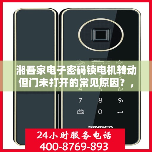 湘吾家电子密码锁电机转动但门未打开的常见原因？，湘吾家电子密码锁电机转动但门未打开的原因分析