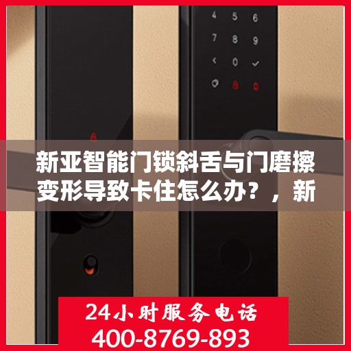 新亚智能门锁斜舌与门磨擦变形导致卡住怎么办？，新亚智能门锁斜舌变形卡住问题解析与解决方案