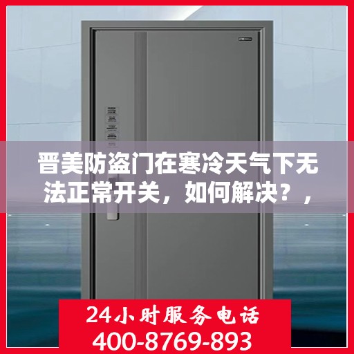 晋美防盗门在寒冷天气下无法正常开关，如何解决？，晋美防盗门寒流天气开关故障解析与解决方案