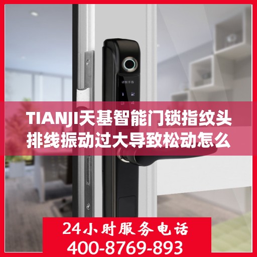 TIANJI天基智能门锁指纹头排线振动过大导致松动怎么办？，天基智能门锁指纹头排线振动过大松动问题解析与解决方案
