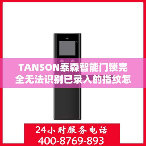 TANSON泰森智能门锁完全无法识别已录入的指纹怎么办？，TANSON泰森智能门锁指纹识别故障解析与解决方案