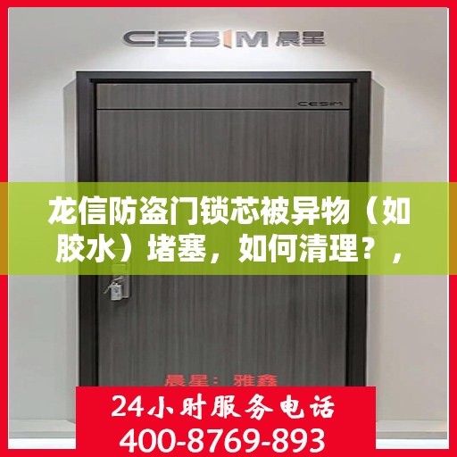龙信防盗门锁芯被异物（如胶水）堵塞，如何清理？，龙信防盗门锁芯异物堵塞清理指南，解锁胶水等杂物困扰的秘诀