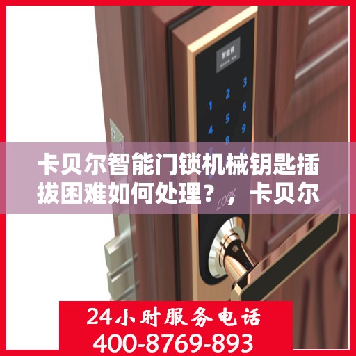 卡贝尔智能门锁机械钥匙插拔困难如何处理？，卡贝尔智能门锁机械钥匙插拔难题解析与处理方法