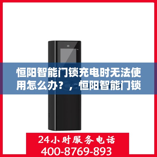 恒阳智能门锁充电时无法使用怎么办？，恒阳智能门锁充电故障解决方案，充电时无法使用怎么办？