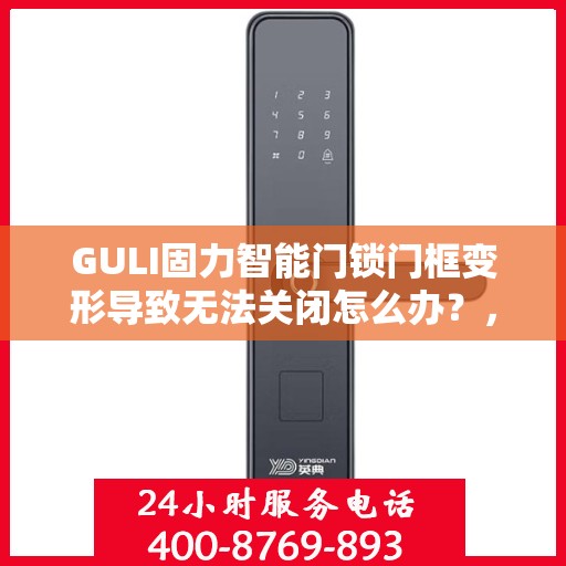 GULI固力智能门锁门框变形导致无法关闭怎么办？，GULI固力智能门锁门框变形问题解析与解决方案