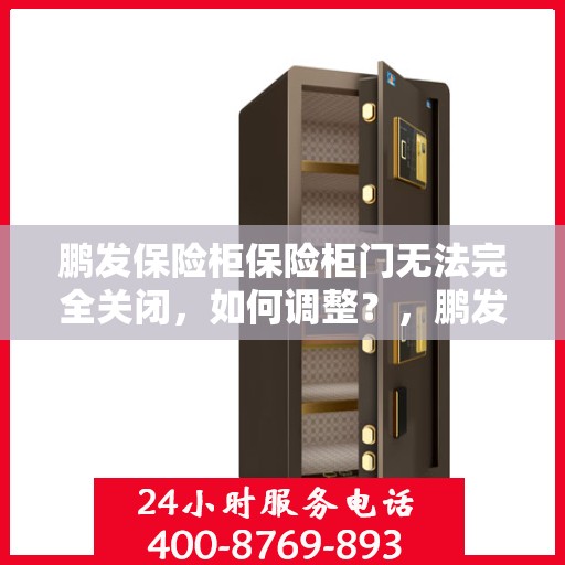 鹏发保险柜保险柜门无法完全关闭，如何调整？，鹏发保险柜门无法完全关闭的解决方法与调整指南