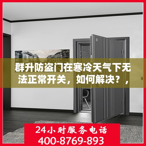 群升防盗门在寒冷天气下无法正常开关，如何解决？，群升防盗门寒天开关故障解析与解决方案