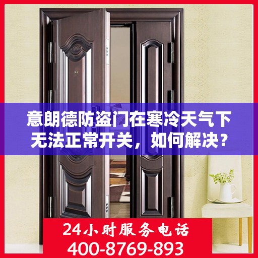 意朗德防盗门在寒冷天气下无法正常开关，如何解决？，意朗德防盗门寒天开关故障解析与解决方案