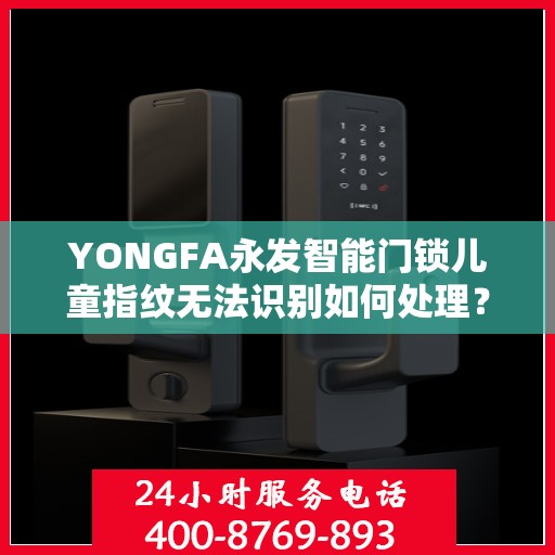 YONGFA永发智能门锁儿童指纹无法识别如何处理？，永发智能门锁儿童指纹识别问题解决方案指南