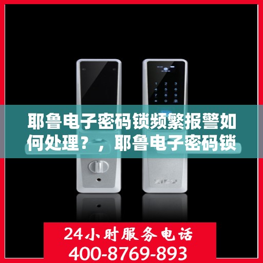 耶鲁电子密码锁频繁报警如何处理？，耶鲁电子密码锁频繁报警的解决方法