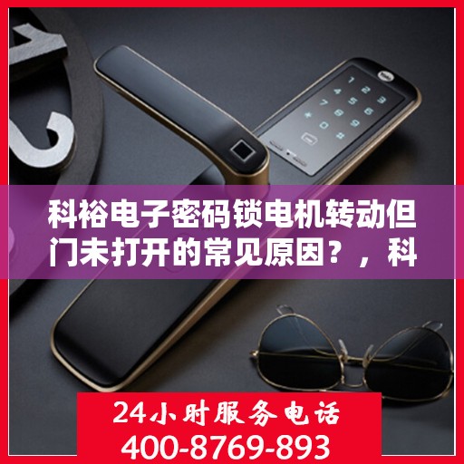 科裕电子密码锁电机转动但门未打开的常见原因？，科裕电子密码锁电机转动但门未打开的原因分析