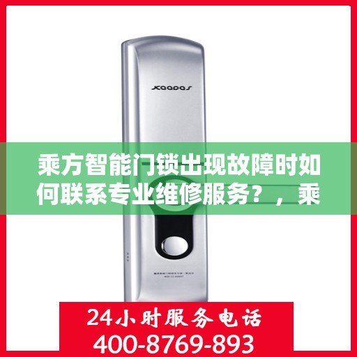 乘方智能门锁出现故障时如何联系专业维修服务？，乘方智能门锁故障专业维修服务指南，快速联系解决方案