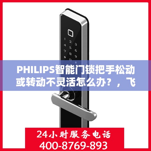 PHILIPS智能门锁把手松动或转动不灵活怎么办？，飞利浦智能门锁把手松动及转动不灵活问题解析与解决方案