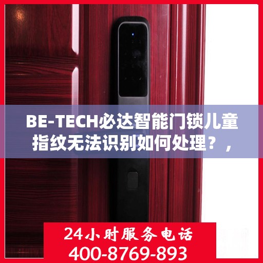 BE-TECH必达智能门锁儿童指纹无法识别如何处理？，BE-TECH必达智能门锁儿童指纹识别问题解决方案