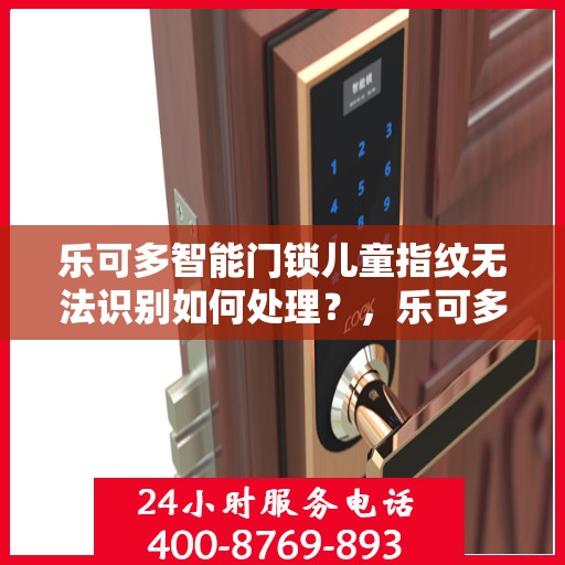 乐可多智能门锁儿童指纹无法识别如何处理？，乐可多智能门锁儿童指纹识别问题解决方案探讨