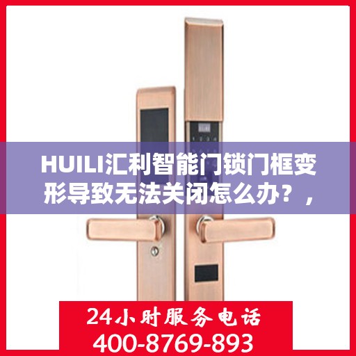 HUILI汇利智能门锁门框变形导致无法关闭怎么办？，HUILI汇利智能门锁门框变形问题解决方案