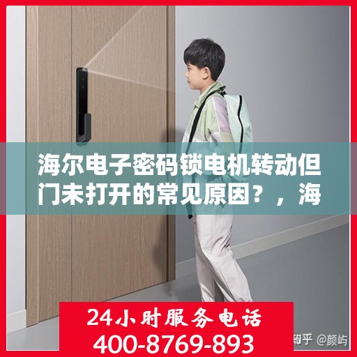 海尔电子密码锁电机转动但门未打开的常见原因？，海尔电子密码锁电机转动但门未打开的原因分析