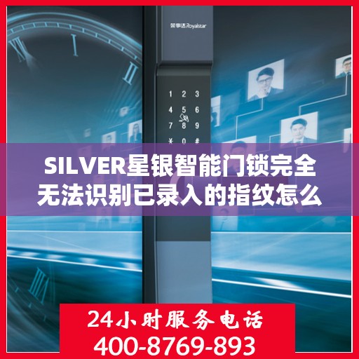 SILVER星银智能门锁完全无法识别已录入的指纹怎么办？，SILVER星银智能门锁指纹无法识别问题解决方案