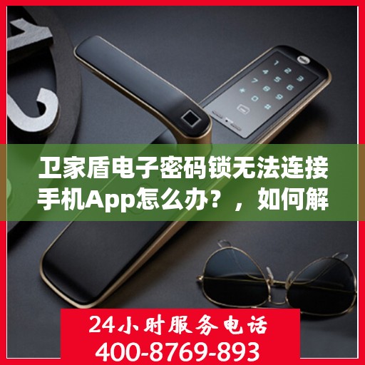 卫家盾电子密码锁无法连接手机App怎么办？，如何解决卫家盾电子密码锁与手机APP无法连接的问题？