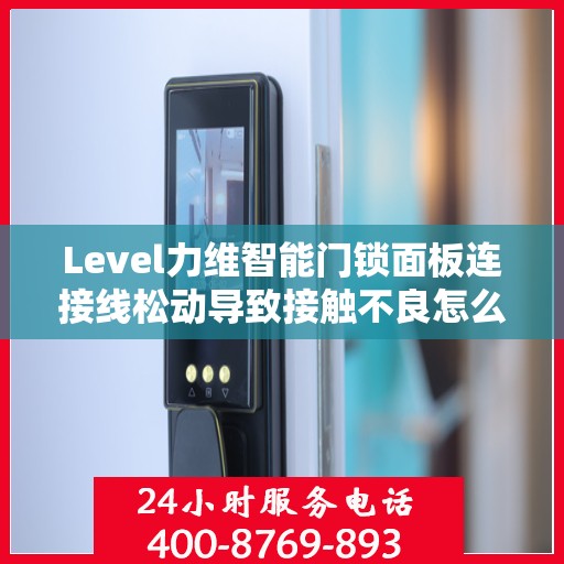 Level力维智能门锁面板连接线松动导致接触不良怎么办？，力维智能门锁面板连接线松动接触不良的解决方法