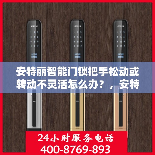 安特丽智能门锁把手松动或转动不灵活怎么办？，安特丽智能门锁把手松动及转动不灵活问题解析与解决方案
