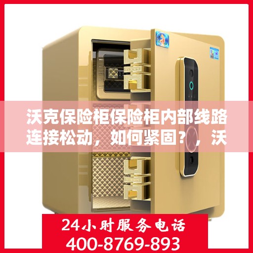 沃克保险柜保险柜内部线路连接松动，如何紧固？，沃克保险柜线路连接紧固指南，解决内部线路松动问题