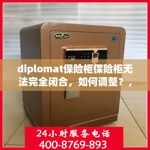 diplomat保险柜保险柜无法完全闭合，如何调整？，解决外交官保险柜无法完全闭合问题，调整方法与技巧