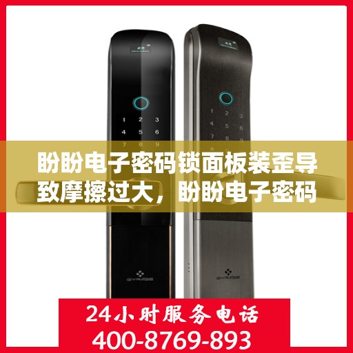 盼盼电子密码锁面板装歪导致摩擦过大，盼盼电子密码锁面板安装错误引发摩擦问题
