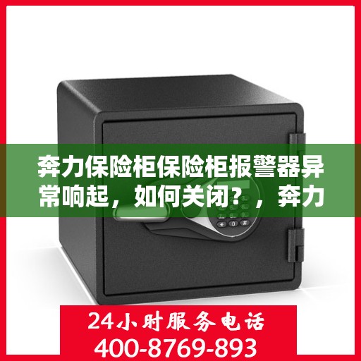 奔力保险柜保险柜报警器异常响起，如何关闭？，奔力保险柜报警器异常触发，快速关闭指南