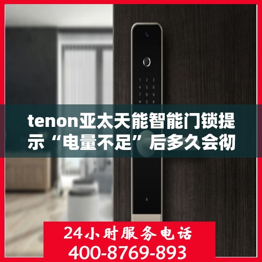 tenon亚太天能智能门锁提示“电量不足”后多久会彻底没电？，亚太天能智能门锁电量不足提示后的续航与最终没电时间解析