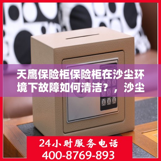 天鹰保险柜保险柜在沙尘环境下故障如何清洁？，沙尘环境下天鹰保险柜故障清洁指南