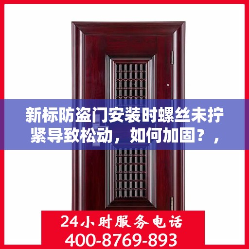 新标防盗门安装时螺丝未拧紧导致松动，如何加固？，防盗门安装不当致松动问题解析，如何有效加固新标防盗门螺丝？