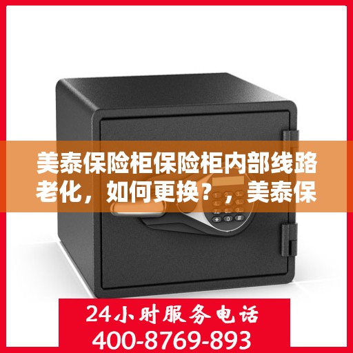 美泰保险柜保险柜内部线路老化，如何更换？，美泰保险柜内部线路老化更换指南，轻松解决老化问题，保障财产安全