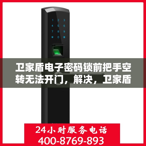卫家盾电子密码锁前把手空转无法开门，解决，卫家盾电子密码锁前把手空转但无法正常开锁的故障排查与修复方法