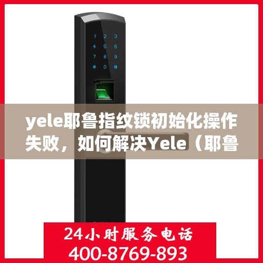 yele耶鲁指纹锁初始化操作失败，如何解决Yele（耶鲁）指纹锁初始化失败的问题