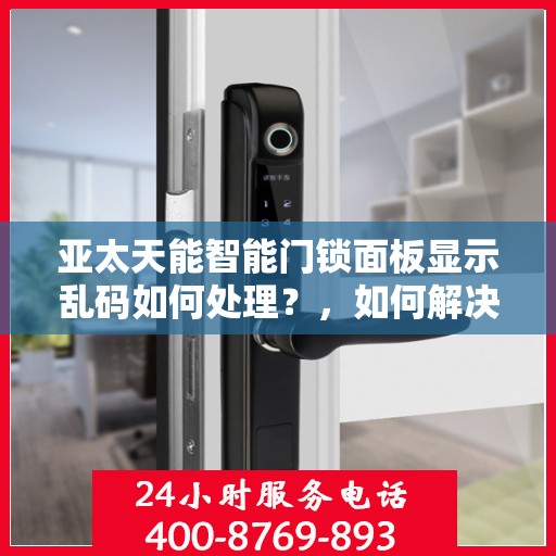 亚太天能智能门锁面板显示乱码如何处理？，如何解决亚太天能智能门锁面板显示乱码的问题？