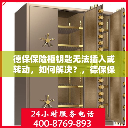 德保保险柜钥匙无法插入或转动，如何解决？，德保保险柜锁匙插入与转动问题解决方案